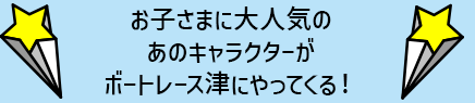 お子さまに大人気のあのキャラクターがボートレース津にやってくる！