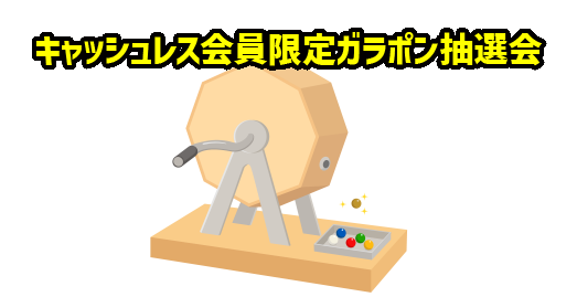 キャッシュレス会員限定ガラポン抽選会