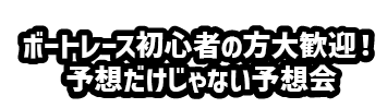 ボートレース初心者の方大歓迎！予想だけじゃない予想会