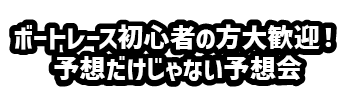ボートレース初心者の方大歓迎！予想だけじゃない予想会